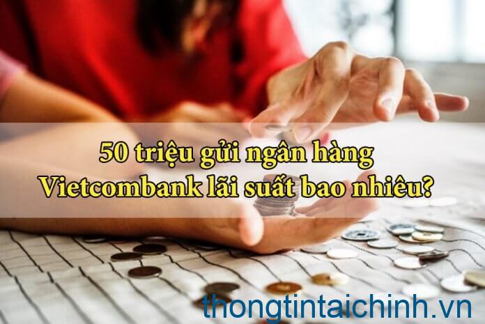 Gửi tiết kiệm 50 triệu Vietcombank lãi suất bao nhiêu